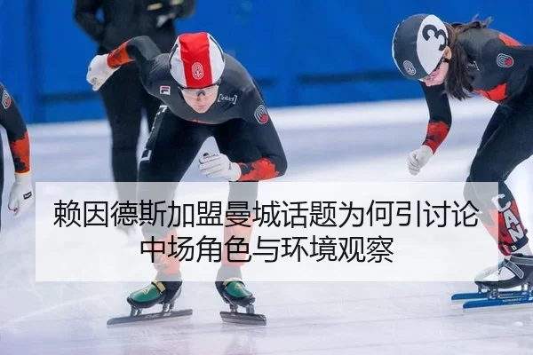 赖因德斯加盟曼城话题为何引讨论 中场角色与环境观察